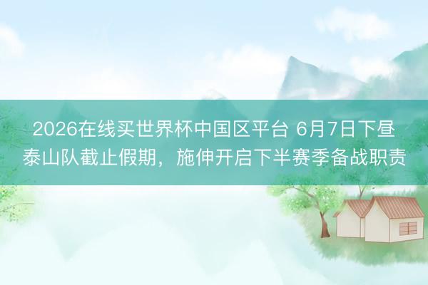 2026在线买世界杯中国区平台 6月7日下昼泰山队截止假期,施伸开启下半赛季备战职责