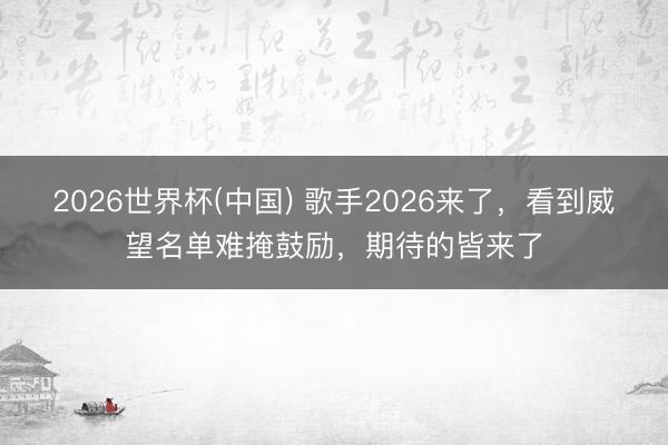 2026世界杯(中国) 歌手2026来了,看到威望名单难掩鼓励,期待的皆来了