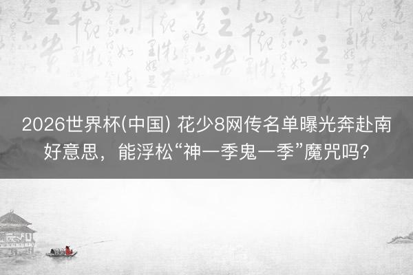 2026世界杯(中国) 花少8网传名单曝光奔赴南好意思，能浮松“神一季鬼一季”魔咒吗？