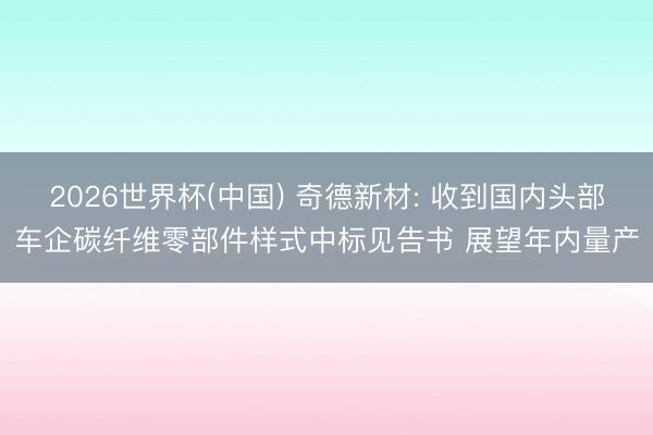2026世界杯(中国) 奇德新材: 收到国内头部车企碳纤维零部件样式中标见告书 展望年内量产