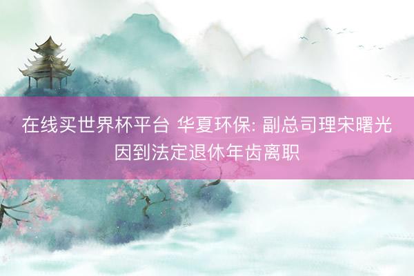 在线买世界杯平台 华夏环保: 副总司理宋曙光因到法定退休年齿离职
