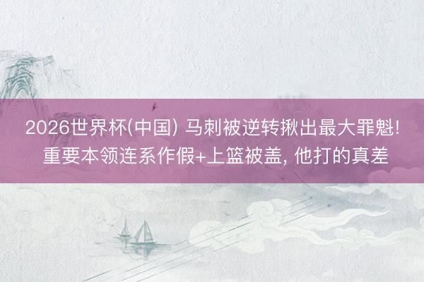 2026世界杯(中国) 马刺被逆转揪出最大罪魁! 重要本领连系作假+上篮被盖， 他打的真差