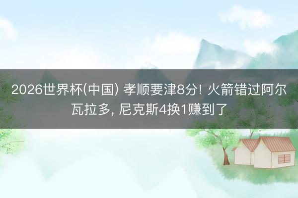 2026世界杯(中国) 孝顺要津8分! 火箭错过阿尔瓦拉多， 尼克斯4换1赚到了