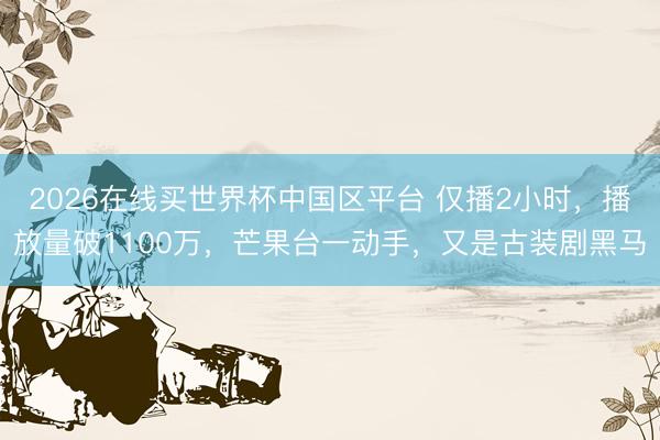 2026在线买世界杯中国区平台 仅播2小时，播放量破1100万，芒果台一动手，又是古装剧黑马