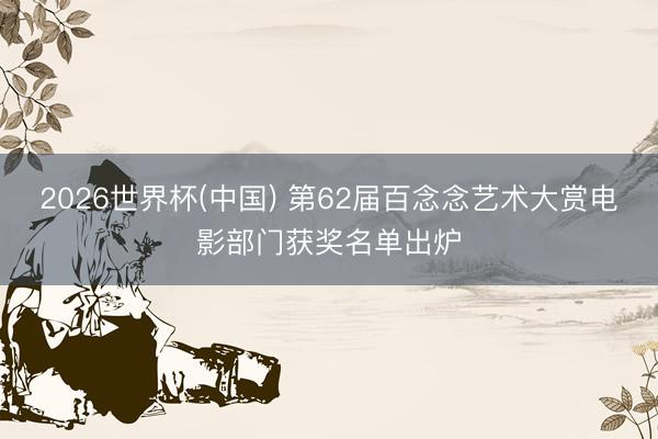 2026世界杯(中国) 第62届百念念艺术大赏电影部门获奖名单出炉