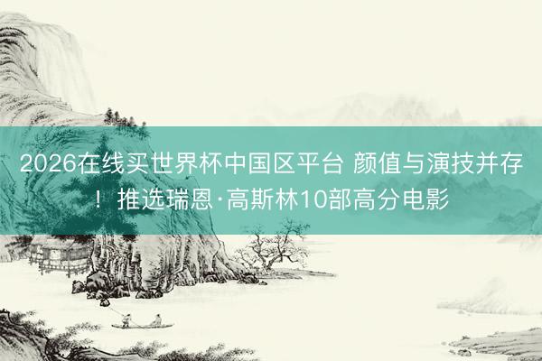 2026在线买世界杯中国区平台 颜值与演技并存！推选瑞恩·高斯林10部高分电影