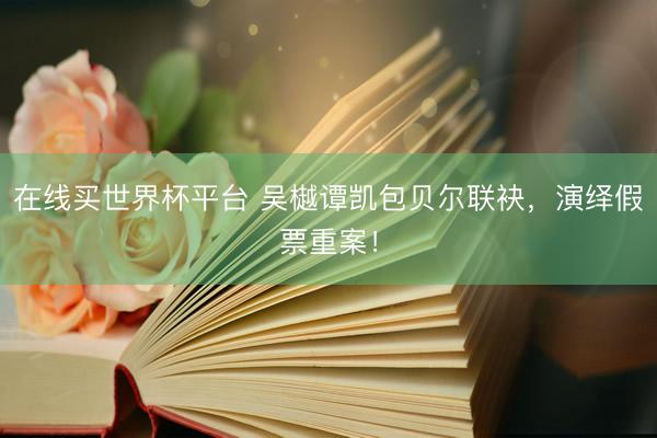 在线买世界杯平台 吴樾谭凯包贝尔联袂，演绎假票重案！
