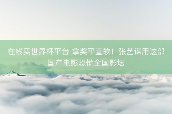 在线买世界杯平台 拿奖平直软！张艺谋用这部国产电影恐慌全国影坛
