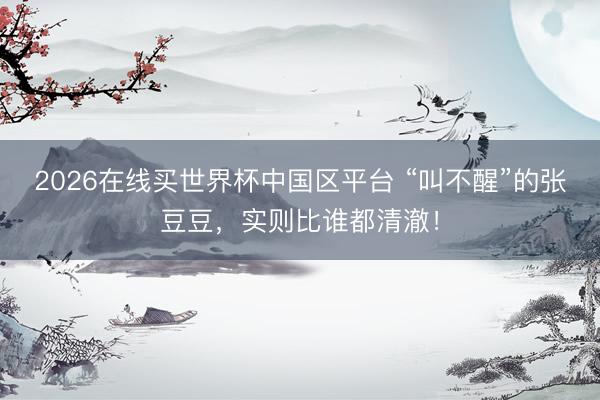 2026在线买世界杯中国区平台 “叫不醒”的张豆豆，实则比谁都清澈！
