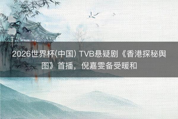 2026世界杯(中国) TVB悬疑剧《香港探秘舆图》首播，倪嘉雯备受暖和