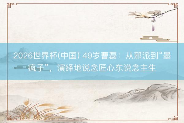 2026世界杯(中国) 49岁曹磊：从邪派到“墨疯子”，演绎地说念匠心东说念主生