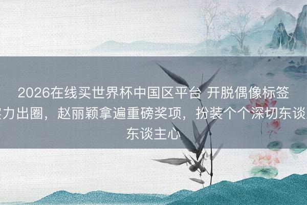 2026在线买世界杯中国区平台 开脱偶像标签凭实力出圈，赵丽颖拿遍重磅奖项，扮装个个深切东谈主心