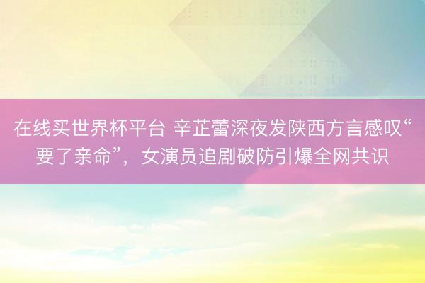 在线买世界杯平台 辛芷蕾深夜发陕西方言感叹“要了亲命”，女演员追剧破防引爆全网共识