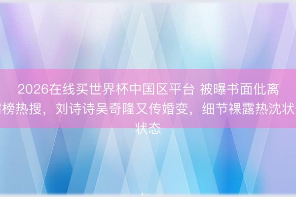2026在线买世界杯中国区平台 被曝书面仳离霸榜热搜,刘诗诗吴奇隆又传婚变,细节裸露热沈状态