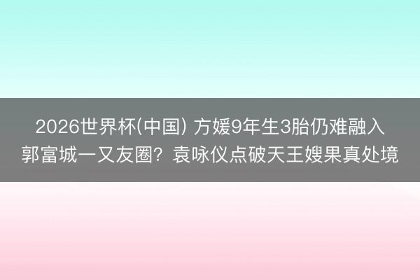 2026世界杯(中国) 方媛9年生3胎仍难融入郭富城一又友圈?袁咏仪点破天王嫂果真处境