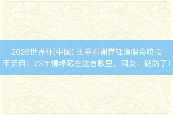 2026世界杯(中国) 王菲看谢霆锋演唱会咬指甲泪目!23年情缘藏在这首歌里,网友:破防了!