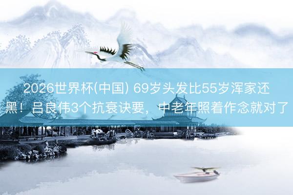 2026世界杯(中国) 69岁头发比55岁浑家还黑！吕良伟3个抗衰诀要，中老年照着作念就对了