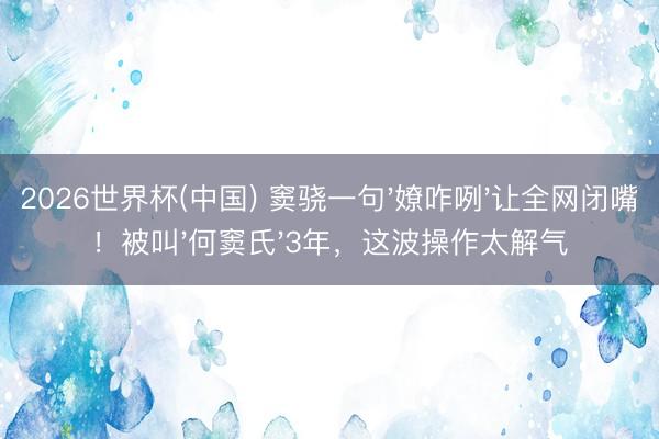 2026世界杯(中国) 窦骁一句'嫽咋咧'让全网闭嘴！被叫'何窦氏'3年，这波操作太解气