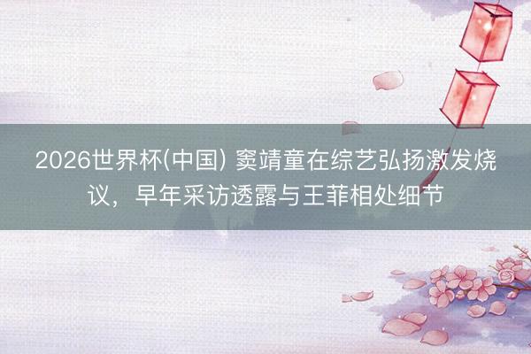 2026世界杯(中国) 窦靖童在综艺弘扬激发烧议，早年采访透露与王菲相处细节