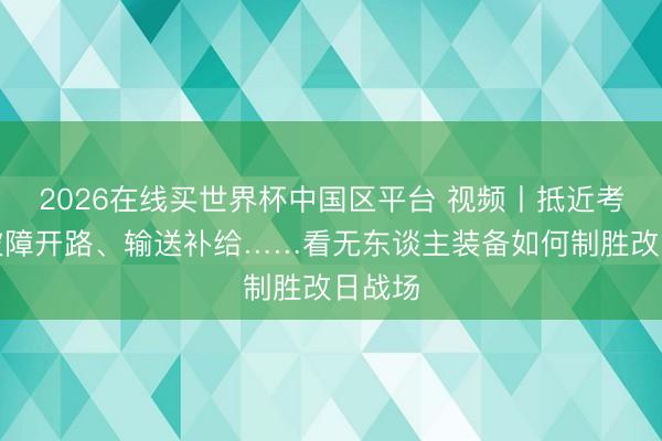 2026在线买世界杯中国区平台 视频丨抵近考察、破障开路、输送补给……看无东谈主装备如何制胜改日战场