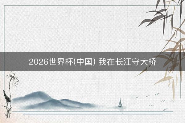 2026世界杯(中国) 我在长江守大桥