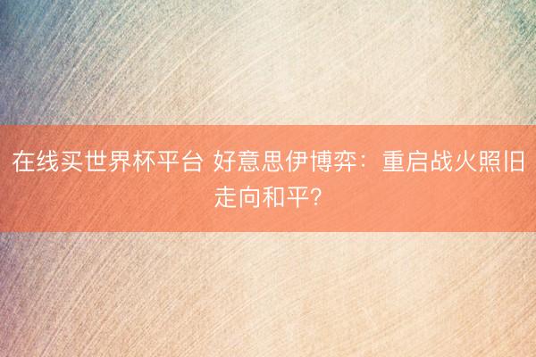 在线买世界杯平台 好意思伊博弈：重启战火照旧走向和平？
