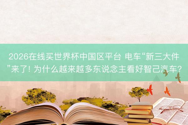 2026在线买世界杯中国区平台 电车“新三大件”来了! 为什么越来越多东说念主看好智己汽车?