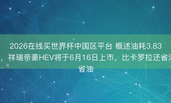 2026在线买世界杯中国区平台 概述油耗3.83L,祥瑞帝豪HEV将于6月16日上市,比卡罗拉还省油