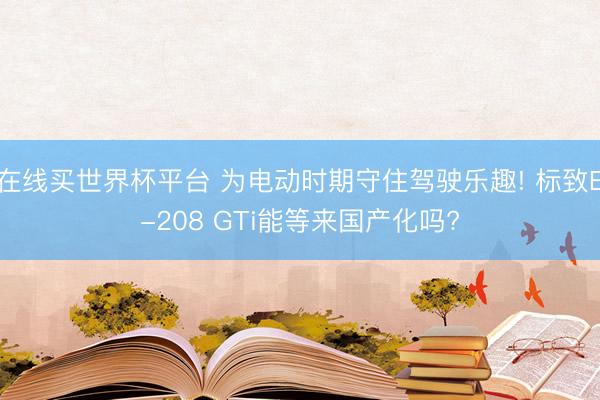 在线买世界杯平台 为电动时期守住驾驶乐趣! 标致E-208 GTi能等来国产化吗?