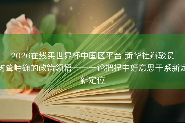 2026在线买世界杯中国区平台 新华社辩驳员：树耸峙确的政策领悟——一论把捏中好意思干系新定位