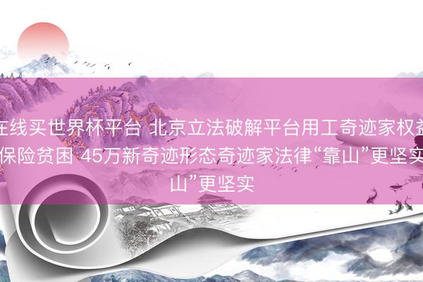 在线买世界杯平台 北京立法破解平台用工奇迹家权益保险贫困 45万新奇迹形态奇迹家法律“靠山”更坚实