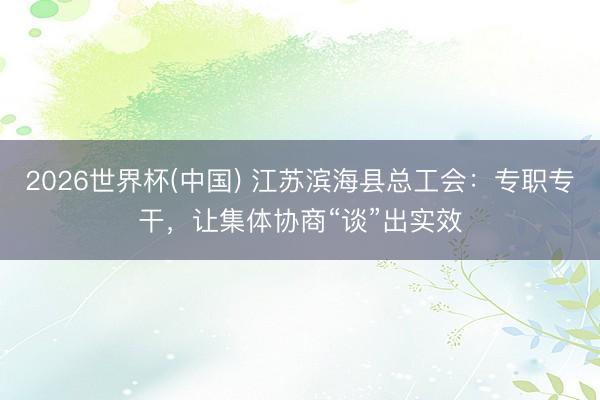 2026世界杯(中国) 江苏滨海县总工会：专职专干，让集体协商“谈”出实效