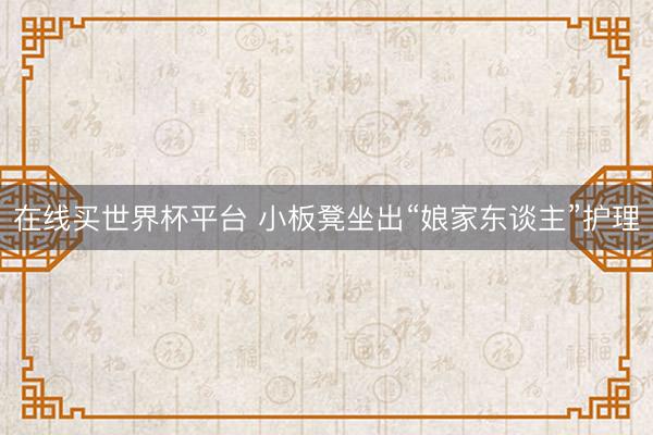 在线买世界杯平台 小板凳坐出“娘家东谈主”护理