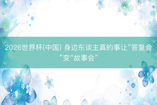 2026世界杯(中国) 身边东谈主真的事让“答复会”变“故事会”