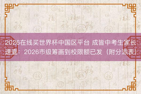 2026在线买世界杯中国区平台 成皆中考生家长速查:2026市级筹画到校限额已发(附分派表)