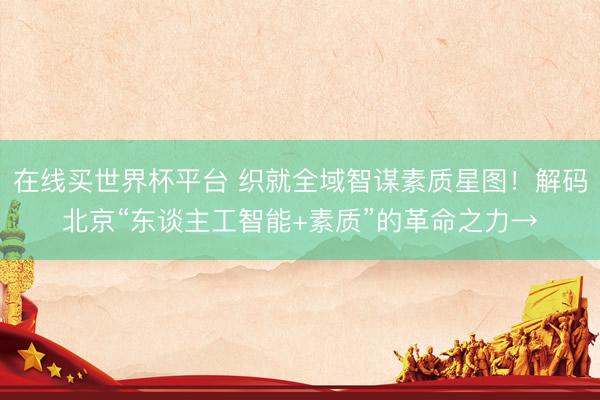 在线买世界杯平台 织就全域智谋素质星图!解码北京“东谈主工智能+素质”的革命之力→