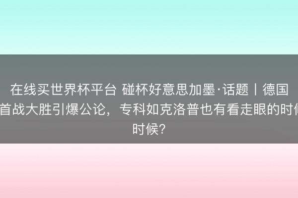 在线买世界杯平台 碰杯好意思加墨·话题丨德国队首战大胜引爆公论，专科如克洛普也有看走眼的时候？