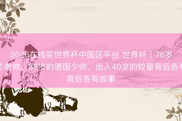 2026在线买世界杯中国区平台 世界杯｜78岁的荷兰老帅，38岁的德国少帅，出入40岁的较量背后各有故事