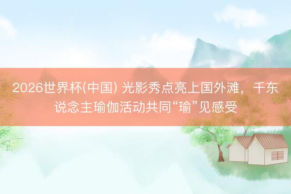 2026世界杯(中国) 光影秀点亮上国外滩，千东说念主瑜伽活动共同“瑜”见感受