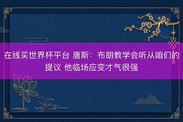在线买世界杯平台 唐斯：布朗教学会听从咱们的提议 他临场应变才气很强