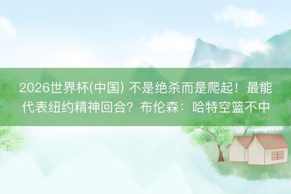 2026世界杯(中国) 不是绝杀而是爬起！最能代表纽约精神回合？布伦森：哈特空篮不中