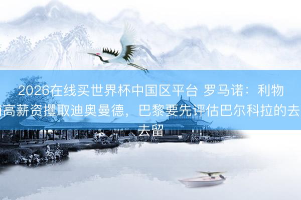2026在线买世界杯中国区平台 罗马诺：利物浦高薪资攫取迪奥曼德，巴黎要先评估巴尔科拉的去留
