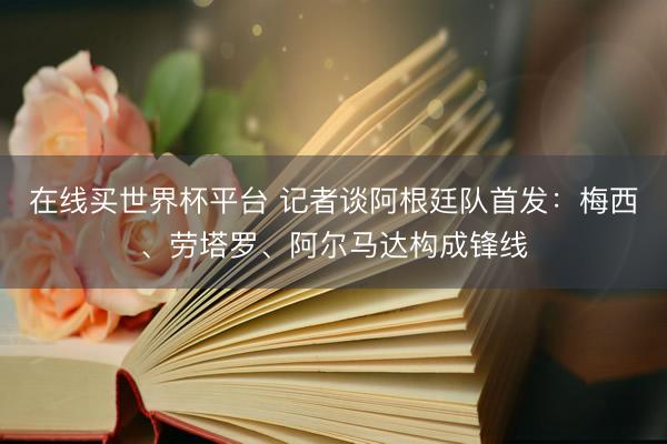 在线买世界杯平台 记者谈阿根廷队首发：梅西、劳塔罗、阿尔马达构成锋线