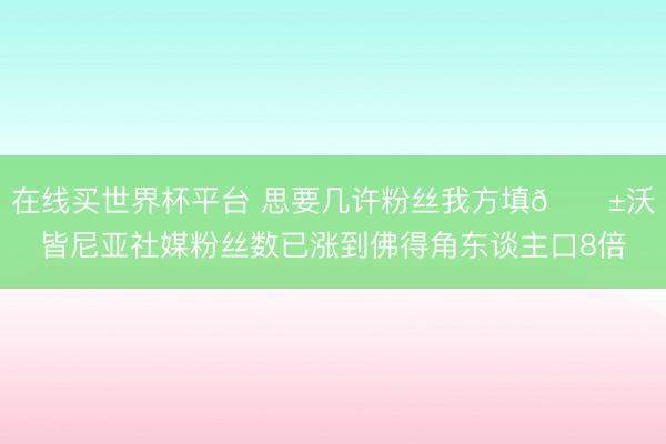 在线买世界杯平台 思要几许粉丝我方填😱沃皆尼亚社媒粉丝数已涨到佛得角东谈主口8倍