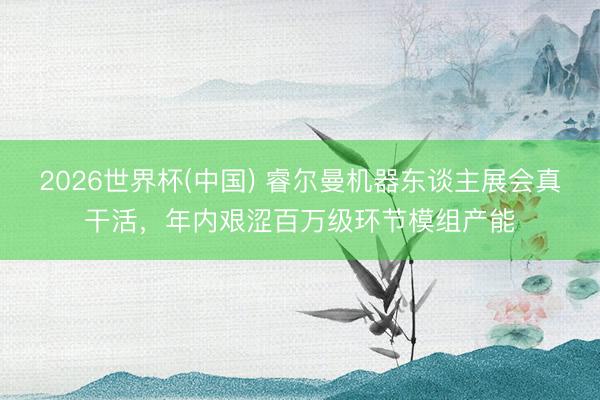 2026世界杯(中国) 睿尔曼机器东谈主展会真干活,年内艰涩百万级环节模组产能