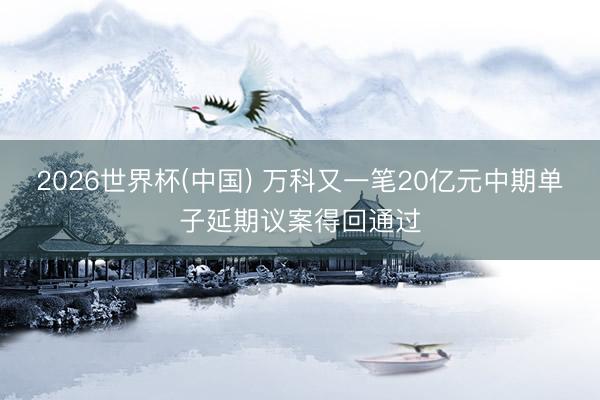 2026世界杯(中国) 万科又一笔20亿元中期单子延期议案得回通过