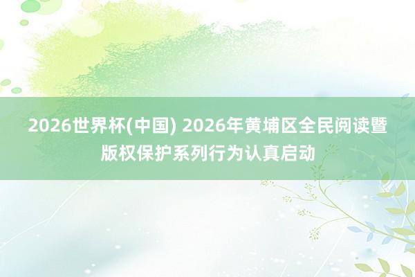 2026世界杯(中国) 2026年黄埔区全民阅读暨版权保护系列行为认真启动