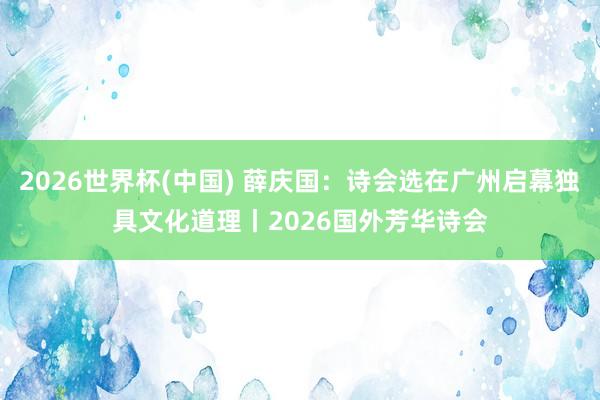 2026世界杯(中国) 薛庆国：诗会选在广州启幕独具文化道理丨2026国外芳华诗会