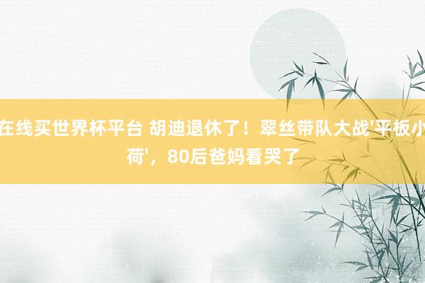 在线买世界杯平台 胡迪退休了！翠丝带队大战'平板小荷'，80后爸妈看哭了