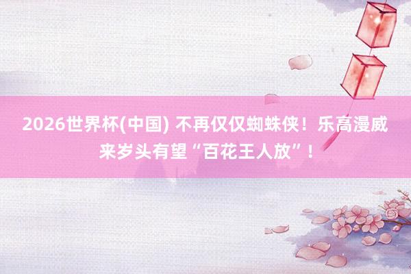 2026世界杯(中国) 不再仅仅蜘蛛侠！乐高漫威来岁头有望“百花王人放”！